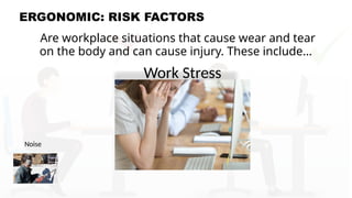 ERGONOMIC: RISK FACTORS
Are workplace situations that cause wear and tear
on the body and can cause injury. These include…
Noise
Work Stress
 