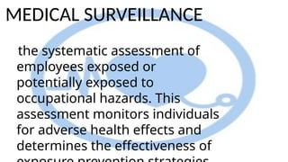 MEDICAL SURVEILLANCE
the systematic assessment of
employees exposed or
potentially exposed to
occupational hazards. This
assessment monitors individuals
for adverse health effects and
determines the effectiveness of
 