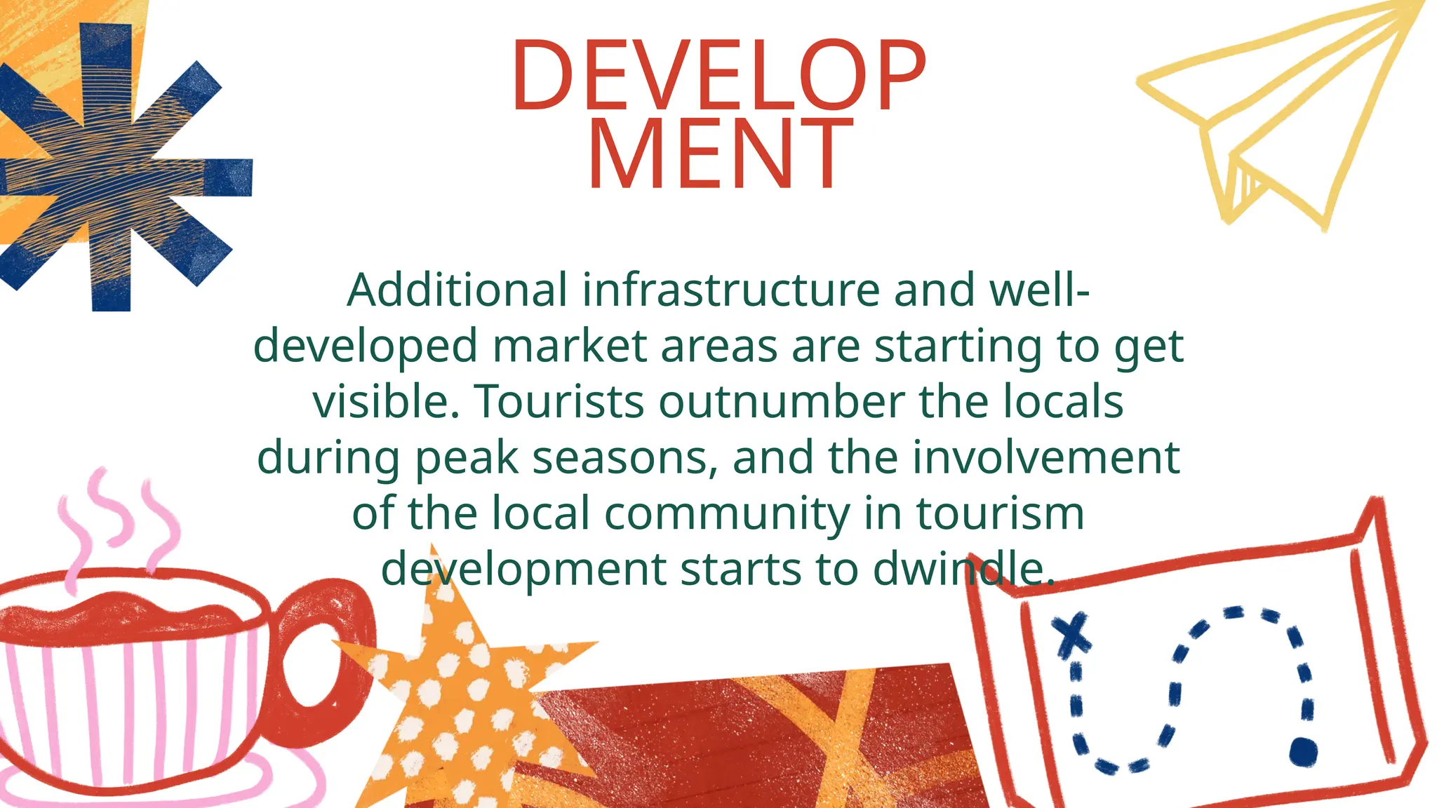 Additional infrastructure and well-
developed market areas are starting to get
visible. Tourists outnumber the locals
during peak seasons, and the involvement
of the local community in tourism
development starts to dwindle.
DEVELOP
MENT
 
