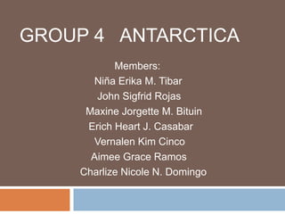 GROUP 4 ANTARCTICA
Members:
Niña Erika M. Tibar
John Sigfrid Rojas
Maxine Jorgette M. Bituin
Erich Heart J. Casabar
Vernalen Kim Cinco
Aimee Grace Ramos
Charlize Nicole N. Domingo
 