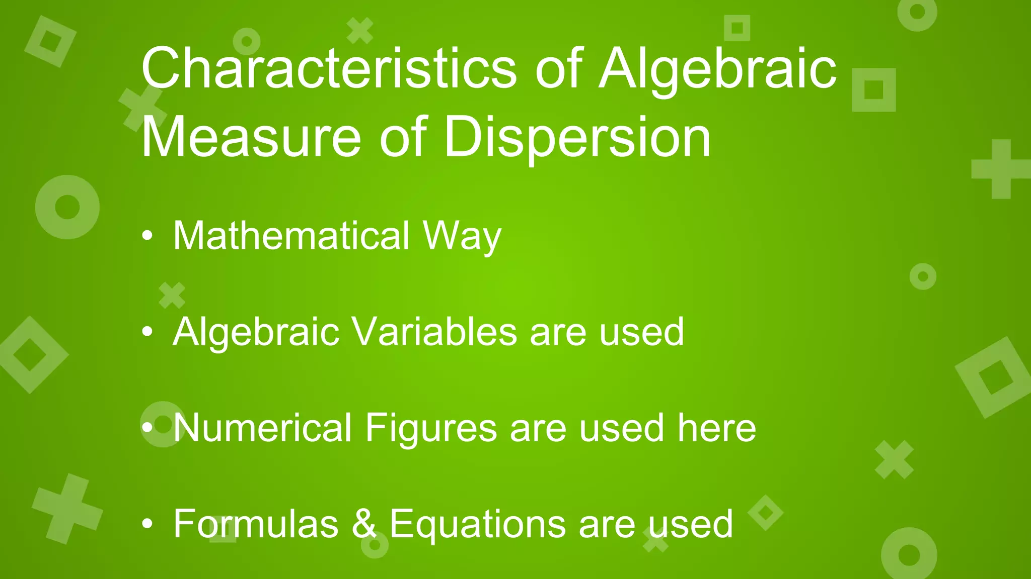 Characteristics of Algebraic
Measure of Dispersion
• Mathematical Way
• Algebraic Variables are used
• Numerical Figures are used here
• Formulas & Equations are used
 