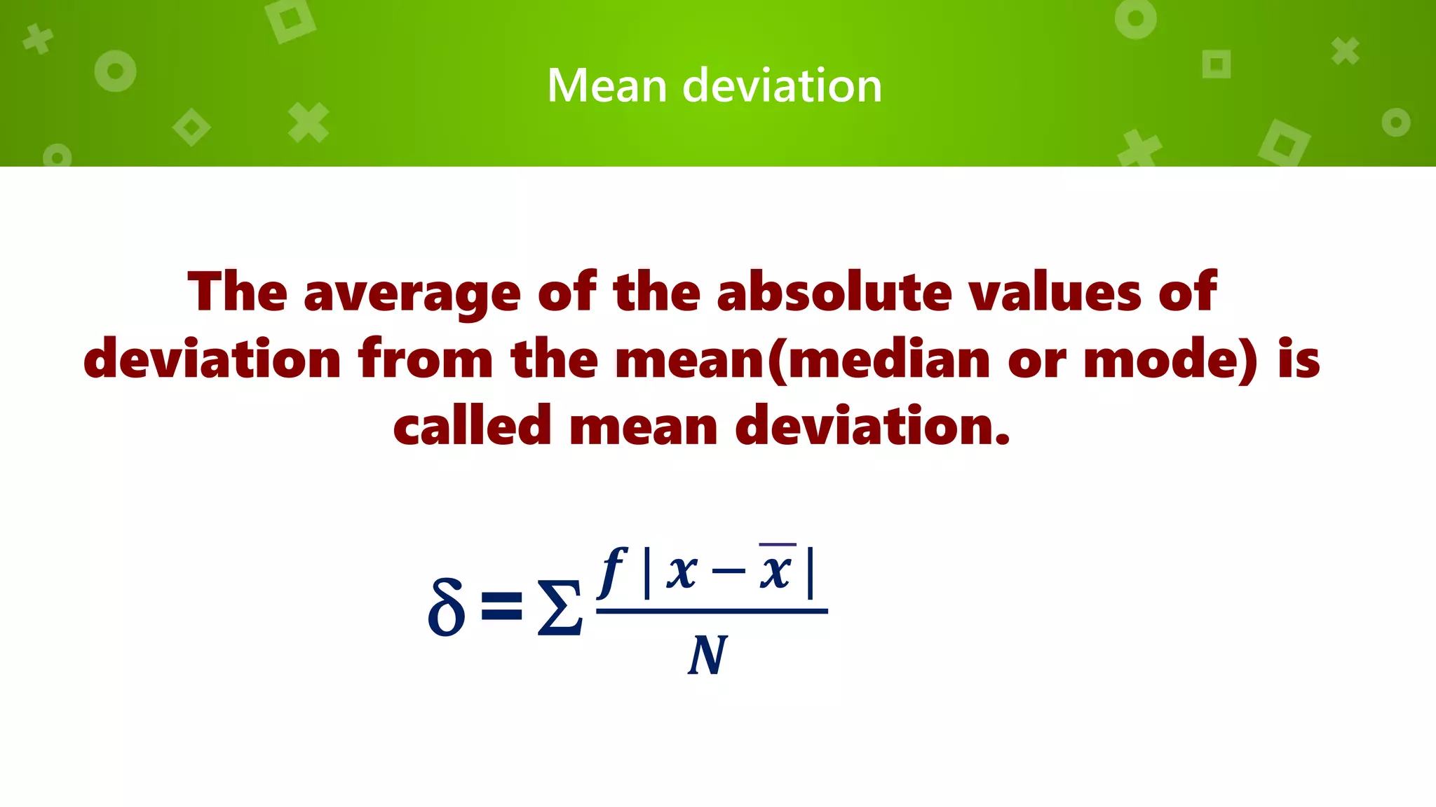 Mean deviation
The average of the absolute values of
deviation from the mean(median or mode) is
called mean deviation.
 =
𝒇 | 𝒙 − 𝒙 |
𝑵
 