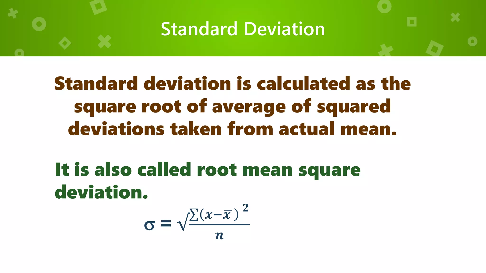 Standard Deviation
Standard deviation is calculated as the
square root of average of squared
deviations taken from actual mean.
It is also called root mean square
deviation.
 = √
𝒙− 𝒙
𝟐
𝒏
 