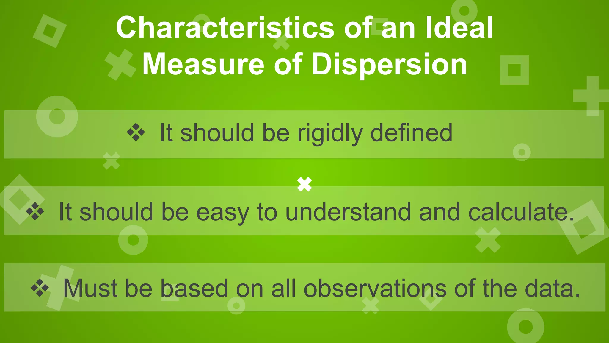 Characteristics of an Ideal
Measure of Dispersion
 Must be based on all observations of the data.
 It should be rigidly defined
 It should be easy to understand and calculate.
 