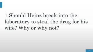 12
1.Should Heinz break into the
laboratory to steal the drug for his
wife? Why or why not?
 