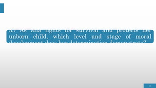 3.) As Mia fights for survival and protects her
unborn child, which level and stage of moral
development does her determination demonstrate?
16
 