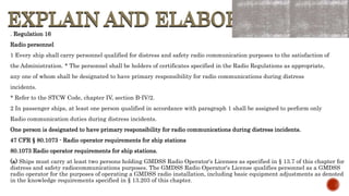 EXPLAIN AND ELABORATE
EXPLAIN AND ELABORATE
. Regulation 16
Radio personnel
1 Every ship shall carry personnel qualified f...