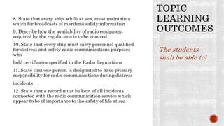 8. State that every ship, while at sea, must maintain a
watch for broadcasts of maritime safety information
9. Describe ho...