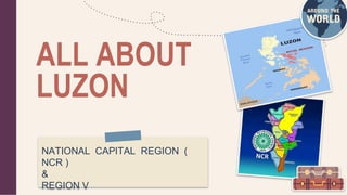 ALL ABOUT
LUZON
NATIONAL CAPITAL REGION (
NCR )
&
REGION V
 
