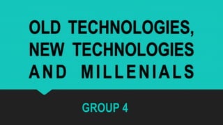 OLD TECHNOLOGIES,
NEW TECHNOLOGIES
AND MILLENIALS
GROUP 4
 