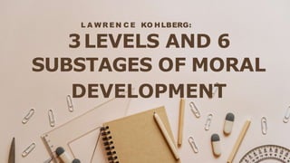 SUBSTAGES OF MORAL
DEVELOPMENT
L A W R E N C E KO HLBERG:
3LEVELS AND 6
 