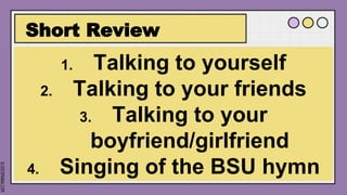 SLIDESMANIA.COM
Short Review
1. Talking to yourself
2. Talking to your friends
3. Talking to your
boyfriend/girlfriend
4. Singing of the BSU hymn
 