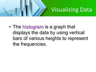 Visualizing Data
• The histogram is a graph that
displays the data by using vertical
bars of various heights to represent
the frequencies.
 
