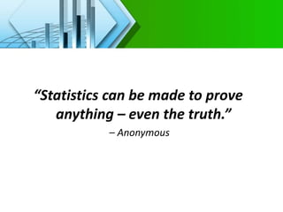 “Statistics can be made to prove
anything – even the truth.”
– Anonymous
 