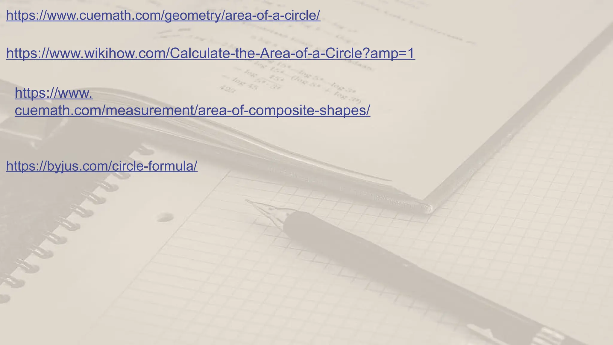 https://www.wikihow.com/Calculate-the-Area-of-a-Circle?amp=1
https://www.
cuemath.com/measurement/area-of-composite-shapes/
https://byjus.com/circle-formula/
https://www.cuemath.com/geometry/area-of-a-circle/
 