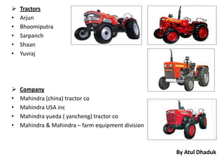    Tractors
•   Arjun
•   Bhoomiputra
•   Sarpanch
•   Shaan
•   Yuvraj




   Company
•   Mahindra (china) tractor co
•   Mahindra USA inc
•   Mahindra yueda ( yancheng) tractor co
•   Mahindra & Mahindra – farm equipment division



                                                    By Atul Dhaduk
 