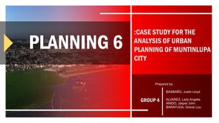 PLANNING 6
:CASE STUDY FOR THE
ANALYSIS OF URBAN
PLANNING OF MUNTINLUPA
CITY
BASBAÑO, Justin Lloyd
ALVAREZ, Lady Angelie
ANIDO, Jasper John
BARAYUGA, Gracie Lou
Prepared by:
GROUP 4
 