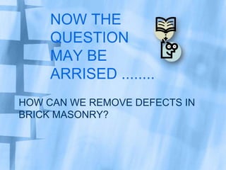 NOW THE
QUESTION
MAY BE
ARRISED ........
HOW CAN WE REMOVE DEFECTS IN
BRICK MASONRY?

 