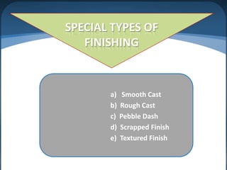 SPECIAL TYPES OF
FINISHING

a)
b)
c)
d)
e)

Smooth Cast
Rough Cast
Pebble Dash
Scrapped Finish
Textured Finish

 