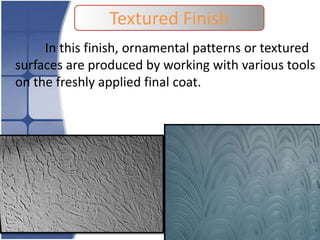 Textured Finish
In this finish, ornamental patterns or textured
surfaces are produced by working with various tools
on the freshly applied final coat.

 