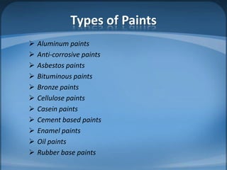 Types of Paints












Aluminum paints
Anti-corrosive paints
Asbestos paints
Bituminous paints
Bronze paints
Cellulose paints
Casein paints
Cement based paints
Enamel paints
Oil paints
Rubber base paints

 