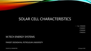 SOLAR CELL CHARACTERISTICS
• By 17MSE004
17MSE007
17MSE009
17MSE014
M.TECH ENERGY SYSTEMS
PANDIT DEENDAYAL PETROLEUM UNIVERSITY
18 August 2018SOLAR CELL PARAMETERS
1
 