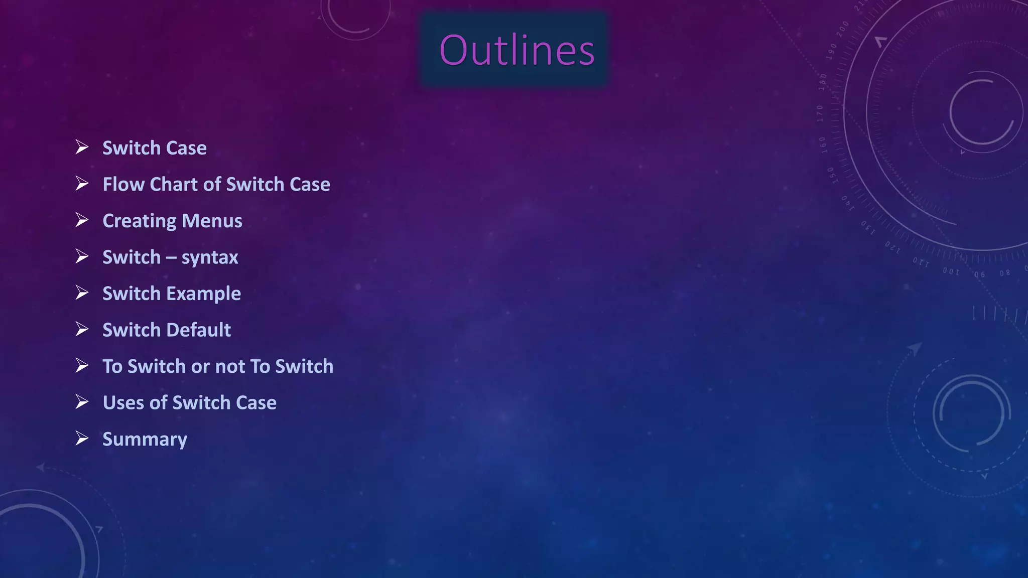Outlines
 Switch Case
 Flow Chart of Switch Case
 Creating Menus
 Switch – syntax
 Switch Example
 Switch Default
 To Switch or not To Switch
 Uses of Switch Case
 Summary
 