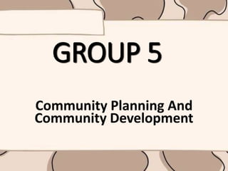 GROUP 5
Community Planning And
Community Development
 