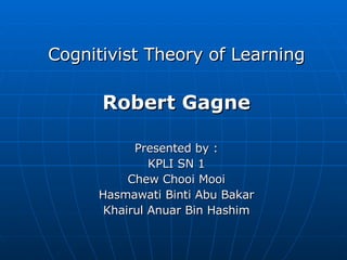 Cognitivist Theory of Learning Robert Gagne Presented by : KPLI SN 1 Chew Chooi Mooi Hasmawati Binti Abu Bakar Khairul Anuar Bin Hashim 