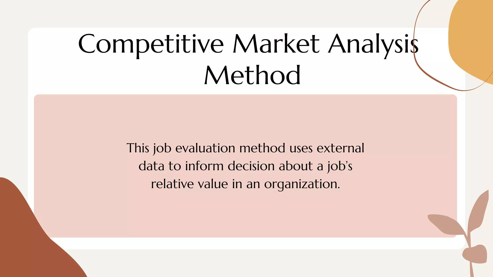 Competitive Market Analysis
Method
This job evaluation method uses external
data to inform decision about a job’s
relative value in an organization.
 