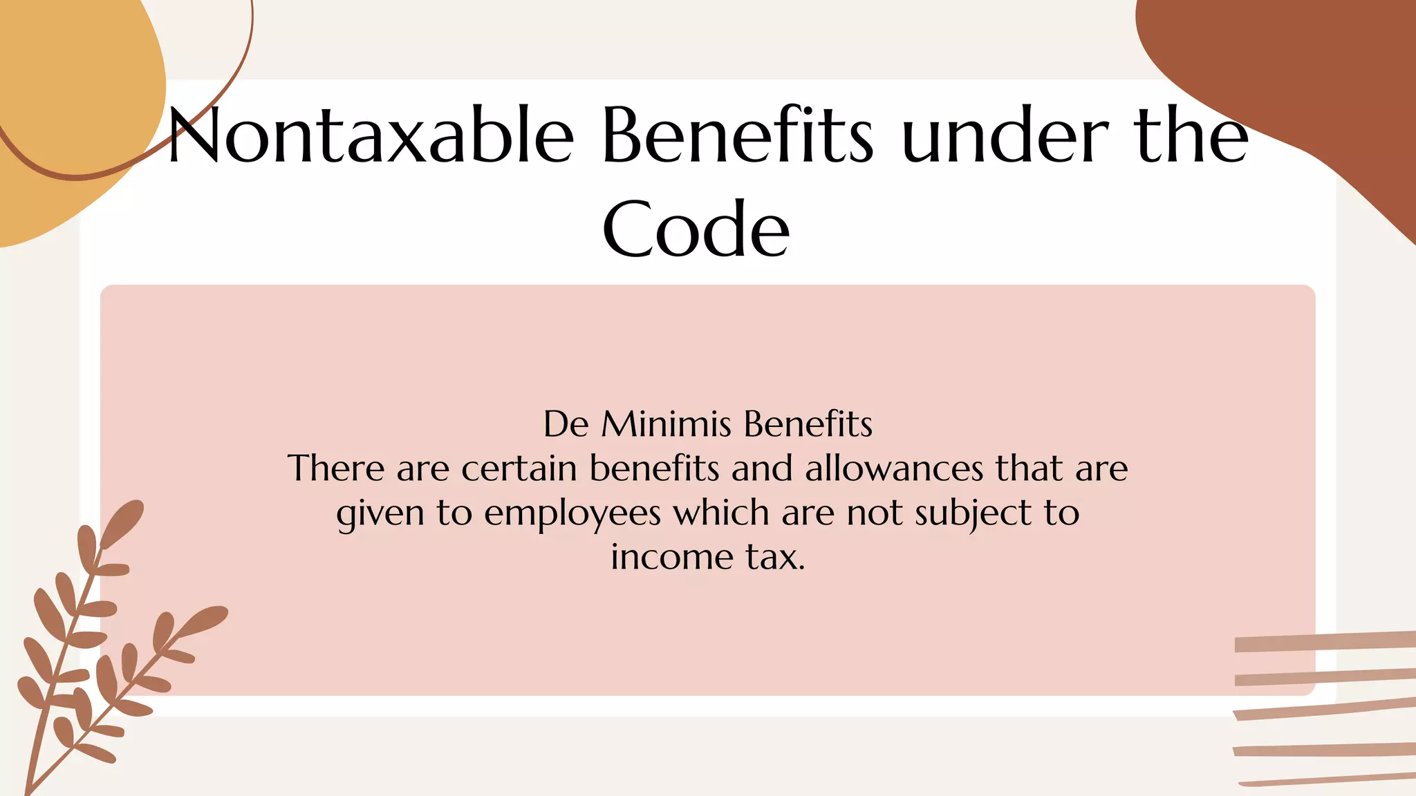 Nontaxable Benefits under the
Code
De Minimis Benefits
There are certain benefits and allowances that are
given to employees which are not subject to
income tax.
 