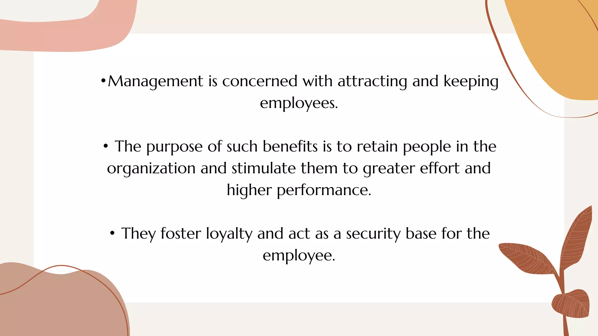 •Management is concerned with attracting and keeping
employees.


• The purpose of such benefits is to retain people in the
organization and stimulate them to greater effort and
higher performance.


• They foster loyalty and act as a security base for the
employee.
 