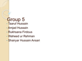 Group 5 
• Taaruf Hussain 
• Amjad Hussain 
• Rukhsana Firdous 
• Waheed ur Rehman 
• Shairyar Hussain Ansari 
 