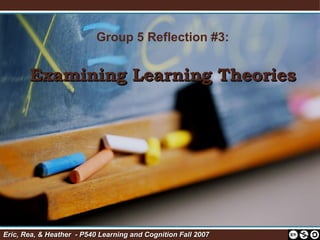 Group 5 Reflection #3: Examining Learning Theories Eric, Rea, & Heather  - P540 Learning and Cognition Fall 2007    