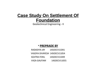 Case Study On Settlement Of
Foundation
Geotechnical Engineering - II
 
• PREPRADE BY
RADADIYA JAY 14SOECV11041
VASOYA DIVAYESH 14SOECV11054
SOJITRA FENIL 14SOECV11049
VAZA GAUTAM 14SOECV11055
 