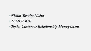 •Nishat Tasnim Nisha
•21 MGT 036
•Topic: Customer Relationship Management
 