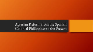 Agrarian Reform from the Spanish
Colonial Philippines to the Present
 