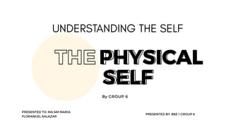 THE PHYSICAL
SELF
By GROUP 6
PRESENTED TO: MA’AM MARIA
FLORANGEL SALAZAR
PRESENTED BY: BSE 1 GROUP 6
 