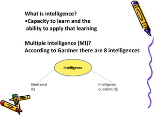 What is intelligence? Capacity to learn and the ability to apply that learning Multiple intelligence (MI)? According to Gardner there are 8 intelligences intelligence Emotional IQ Intelligence quotient (IQ) 