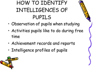 HOW TO IDENTIFY INTELLIGENCES OF PUPILS Observation of pupils when studying Activities pupils like to do during free time Achievement records and reports Intelligence profiles of pupils 