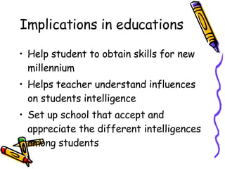 Implications in educations Help student to obtain skills for new millennium Helps teacher understand influences on students intelligence Set up school that accept and appreciate the different intelligences among students 