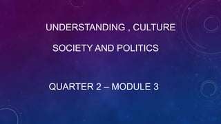 QUARTER 2 – MODULE 3
UNDERSTANDING , CULTURE
SOCIETY AND POLITICS
 