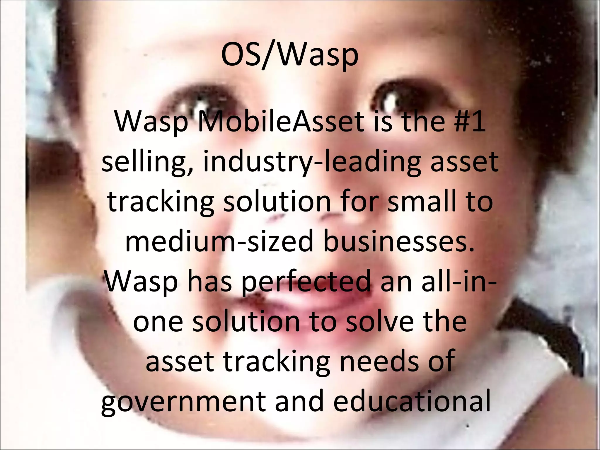 OS/Wasp  Wasp MobileAsset is the #1 selling, industry-leading asset tracking solution for small to medium-sized businesses. Wasp has perfected an all-in-one solution to solve the asset tracking needs of government and educational  