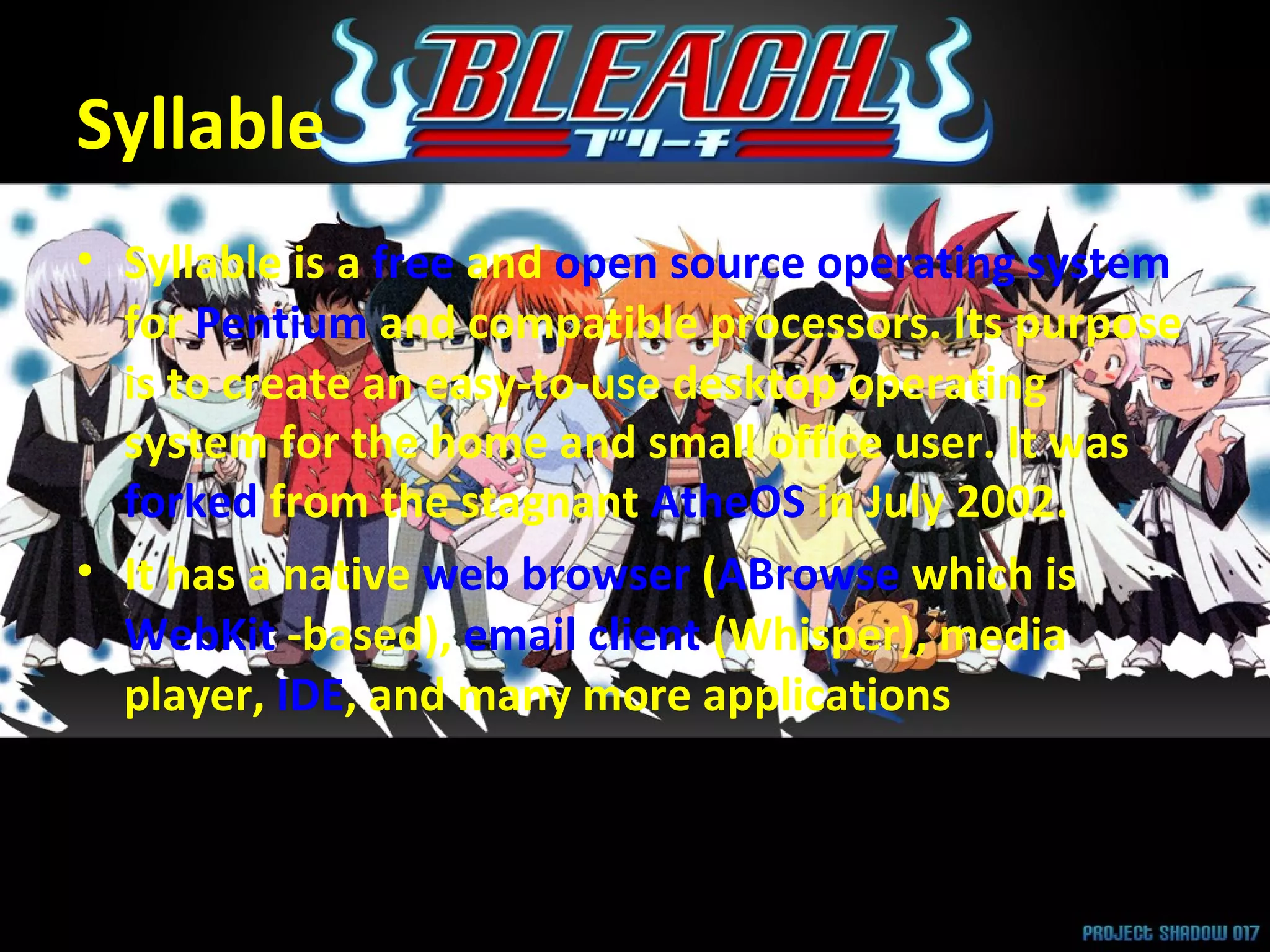 Syllable Syllable is a  free  and  open source   operating system  for  Pentium  and compatible processors. Its purpose is to create an easy-to-use desktop operating system for the home and small office user. It was  forked  from the stagnant  AtheOS  in July 2002. It has a native  web browser  ( ABrowse  which is  WebKit  -based),  email client  (Whisper), media player,  IDE , and many more applications 
