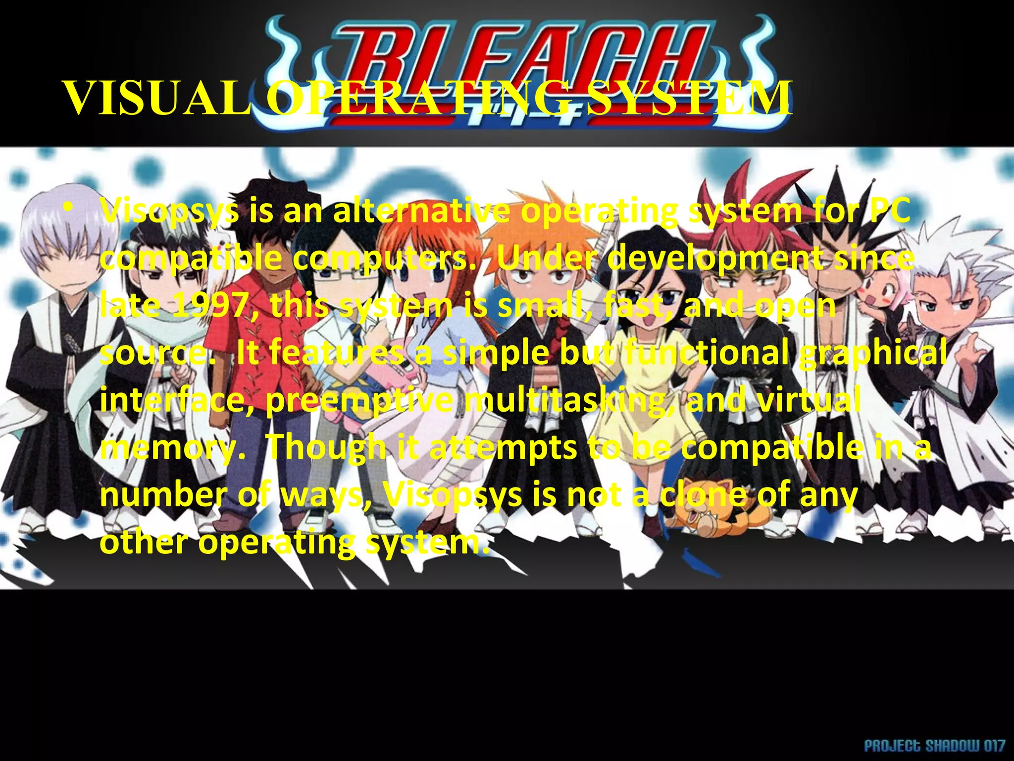 VISUAL OPERATING SYSTEM Visopsys is an alternative operating system for PC compatible computers.  Under development since late 1997, this system is small, fast, and open source.  It features a simple but functional graphical interface, preemptive multitasking, and virtual memory.  Though it attempts to be compatible in a number of ways, Visopsys is not a clone of any other operating system.  