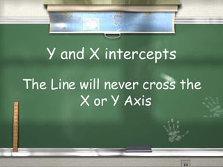 Y and X intercepts The Line will never cross the X or Y Axis