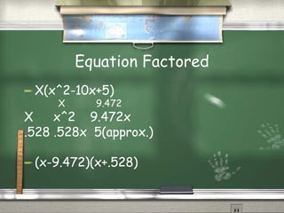 Equation Factored X(x^2-10x+5) X 9.472 X x^2 9.472x .528 .528x 5(approx.) (x-9.472)(x+.528)