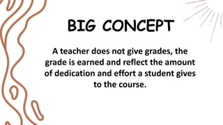 A teacher does not give grades, the
grade is earned and reflect the amount
of dedication and effort a student gives
to the course.
BIG CONCEPT
 