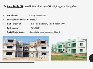  Case Study (2) - VAMBAY – Ministry of HUPA, Laggere, Bangalore.
• No. of Units : 252 (Ground +2)
• Built-up area of a unit : 275sq.ft
• Unit consist of
• Cost per unit
• Nodal State Agency
: 2 rooms 1 kitchen, 1 bath room, 1WC
: Rs.60000
: Karnataka slum clearance Board.
 