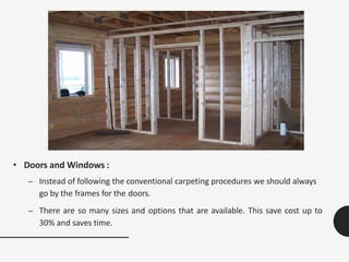 • Doors and Windows :
– Instead of following the conventional carpeting procedures we should always
go by the frames for the doors.
– There are so many sizes and options that are available. This save cost up to
30% and saves time.
 
